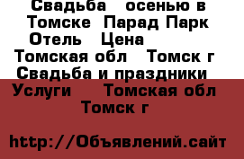 Свадьба - осенью в Томске, Парад Парк Отель › Цена ­ 1 500 - Томская обл., Томск г. Свадьба и праздники » Услуги   . Томская обл.,Томск г.